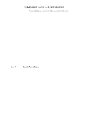 UNIVERSIDAD NACIONAL DE CHIMBORAZO
FACULTAD DE CIENCIAS DE LA EDUCACIÓN, HUMANAS Y TECNOLOGÍAS

Lecc 6ª

Barra de Acceso Rápido

 