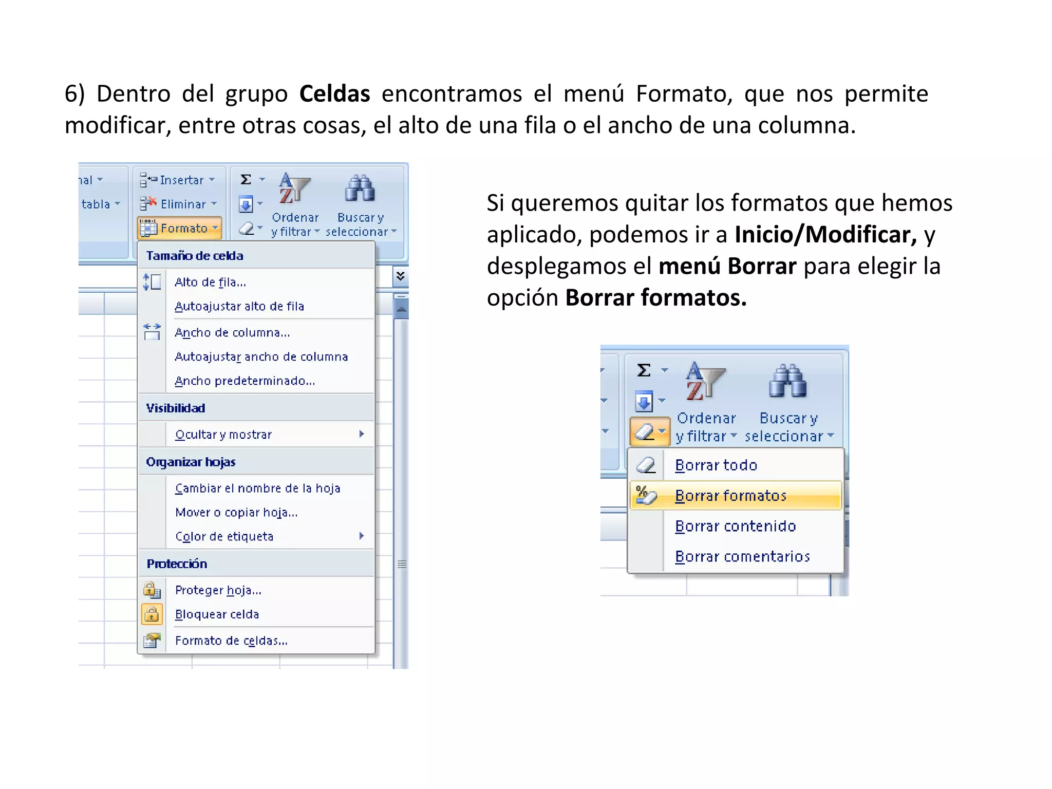6) Dentro del grupo Celdas encontramos el menú Formato, que nos permite
modificar, entre otras cosas, el alto de una fila o el ancho de una columna.
Si queremos quitar los formatos que hemos
aplicado, podemos ir a Inicio/Modificar, y
desplegamos el menú Borrar para elegir la
opción Borrar formatos.

 