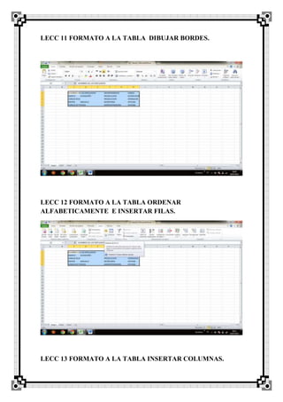 LECC 11 FORMATO A LA TABLA DIBUJAR BORDES.
LECC 12 FORMATO A LA TABLA ORDENAR
ALFABETICAMENTE E INSERTAR FILAS.
LECC 13 FORMATO A LA TABLA INSERTAR COLUMNAS.
 