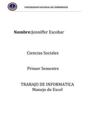 UNIVERSIDAD NACIONAL DE CHIMBORAZO

Nombre:Jenniffer Escobar

Ciencias Sociales
Primer Semestre
TRABAJO DE INFORMATICA
Manejo de Excel

 