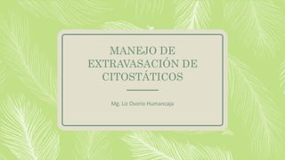 MANEJO DE
EXTRAVASACIÓN DE
CITOSTÁTICOS
Mg. Liz Osorio Humancaja
 