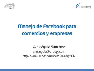 Manejo de Facebook para
 comercios y empresas

        Alex Eguia Sánchez
         alex.eguia@urbegi.com
 http://www.slideshare.net/Tenzing2012
 
