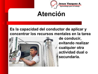 Atención

Es la capacidad del conductor de aplicar y
concentrar los recursos mentales en la tarea
                          de conducir,
                          evitando realizar
                          cualquier otra
                          actividad dual o
                          secundaria.
 