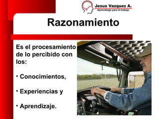 Razonamiento

Es el procesamiento
de lo percibido con
los:

• Conocimientos,

• Experiencias y

• Aprendizaje.
 
