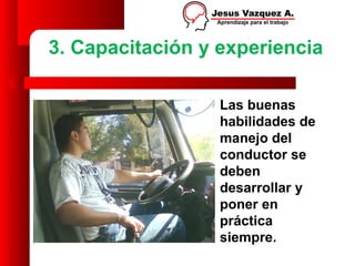 3. Capacitación y experiencia

                  Las buenas
                  habilidades de
                  manejo del
                  conductor se
                  deben
                  desarrollar y
                  poner en
                  práctica
                  siempre.
 