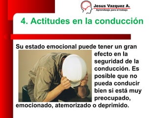 4. Actitudes en la conducción

Su estado emocional puede tener un gran
                        efecto en la
                        seguridad de la
                        conducción. Es
                        posible que no
                        pueda conducir
                        bien si está muy
                        preocupado,
emocionado, atemorizado o deprimido.
 