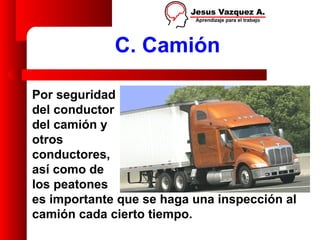 C. Camión

Por seguridad
del conductor
del camión y
otros
conductores,
así como de
los peatones
es importante que se haga una inspección al
camión cada cierto tiempo.
 