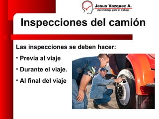 Inspecciones del camión

Las inspecciones se deben hacer:
• Previa al viaje
• Durante el viaje.
• Al final del viaje
 