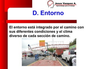 D. Entorno

El entorno está integrado por el camino con
sus diferentes condiciones y el clima
diverso de cada sección de camino.
 