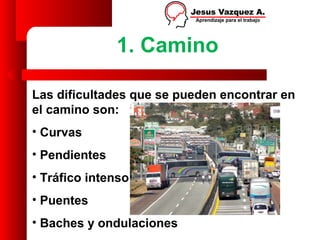 1. Camino

Las dificultades que se pueden encontrar en
el camino son:
• Curvas
• Pendientes
• Tráfico intenso
• Puentes
• Baches y ondulaciones
 
