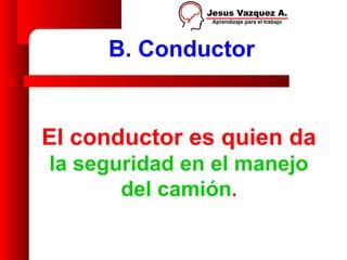 B. Conductor


El conductor es quien da
la seguridad en el manejo
       del camión.
 