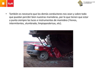 • También es necesario que los demás conductores nos vean y sobre todo
que puedan percibir bien nuestras maniobras, por lo que tienen que estar
a punto siempre las luces e instrumentos de maniobra ( frenos,
intermitentes, alumbrado, limpiaparabrisas, etc).
 