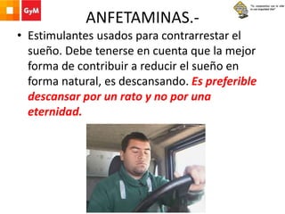 ANFETAMINAS.-
• Estimulantes usados para contrarrestar el
sueño. Debe tenerse en cuenta que la mejor
forma de contribuir a reducir el sueño en
forma natural, es descansando. Es preferible
descansar por un rato y no por una
eternidad.
 