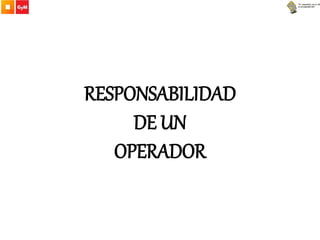 RESPONSABILIDAD
DE UN
OPERADOR
 