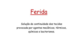 Ferida
Solução de continuidade dos tecidos
provocada por agentes mecânicos, térmicos,
químicos e bacterianos.
 