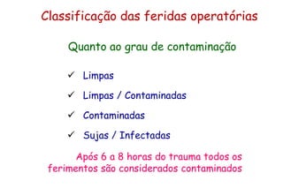 Classificação das feridas operatórias
Quanto ao grau de contaminação
 Limpas
 Limpas / Contaminadas
 Contaminadas
 Sujas / Infectadas
Após 6 a 8 horas do trauma todos os
ferimentos são considerados contaminados
 