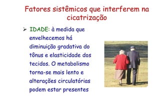 Fatores sistêmicos que interferem na
cicatrização
 IDADE: à medida que
envelhecemos há
diminuição gradativa do
tônus e elasticidade dos
tecidos. O metabolismo
torna-se mais lento e
alterações circulatórias
podem estar presentes
 