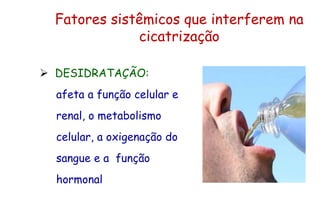 Fatores sistêmicos que interferem na
cicatrização
 DESIDRATAÇÃO:
afeta a função celular e
renal, o metabolismo
celular, a oxigenação do
sangue e a função
hormonal
 