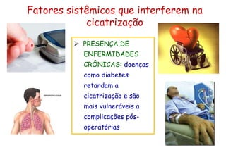 Fatores sistêmicos que interferem na
cicatrização
 PRESENÇA DE
ENFERMIDADES
CRÔNICAS: doenças
como diabetes
retardam a
cicatrização e são
mais vulneráveis a
complicações pós-
operatórias
 