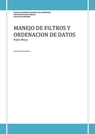 ESCUELA SUPERIOR POLITECNICA DE CHIMBORAZO
FACULTAD DE SALUD PÚBLICA
ESCUELA DE MEDICINA

MANEJO DE FILTROS Y
ORDENACION DE DATOS
Paola Moya

Catedra de informática

 