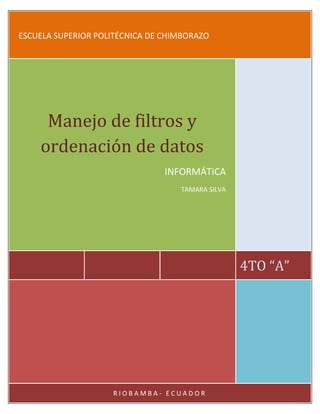 ESCUELA SUPERIOR POLITÉCNICA DE CHIMBORAZO

Manejo de filtros y
ordenación de datos
INFORMÁTICA
TAMARA SILVA

4TO “A”

INFORMÁTICA
Página 1

RIOBAMBA- ECUADOR

 