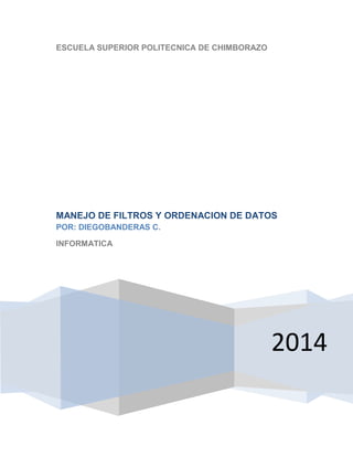 ESCUELA SUPERIOR POLITECNICA DE CHIMBORAZO

MANEJO DE FILTROS Y ORDENACION DE DATOS
POR: DIEGOBANDERAS C.
INFORMATICA

2014

 
