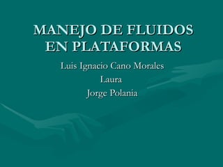 MANEJO DE FLUIDOS EN PLATAFORMAS Luis Ignacio Cano Morales Laura  Jorge Polania 