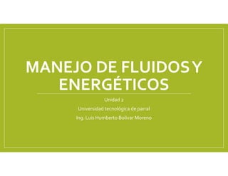 MANEJO DE FLUIDOSY
ENERGÉTICOS
Unidad 2
Universidad tecnológica de parral
Ing. Luis Humberto Bolivar Moreno
 