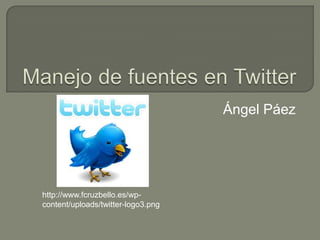 Manejo de fuentes en Twitter Ángel Páez http://www.fcruzbello.es/wp-content/uploads/twitter-logo3.png 