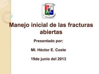 Manejo inicial de las fracturas
abiertas
Presentado por:
MI. Héctor E. Coste
19de junio del 2013
 