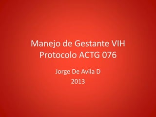 Manejo de Gestante VIH
Protocolo ACTG 076
Jorge De Avila D
2013
 