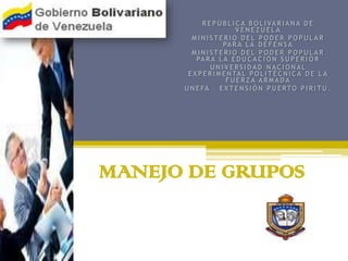 REPÚBLICA BOLIVARIANA DE VENEZUELA MINISTERIO DEL PODER POPULAR PARA LA DEFENSA MINISTERIO DEL PODER POPULAR PARA LA EDUCACIÓN SUPERIOR UNIVERSIDAD NACIONAL EXPERIMENTAL POLITÉCNICA DE LA FUERZA ARMADA UNEFA – EXTENSIÓN PUERTO PIRITU. MANEJO DE GRUPOS 