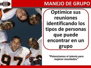 MANEJO DE GRUPO
   Optimice sus
    reuniones
 identificando los
tipos de personas
    que puede
  encontrar en un
      grupo
 "Potenciamos el talento para
     mejorar resultados"
 