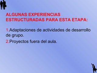 ALGUNAS EXPERIENCIAS
ESTRUCTURADAS PARA ESTA ETAPA:
1.Adaptaciones de actividades de desarrollo
de grupo.
2.Proyectos fuera del aula.
 