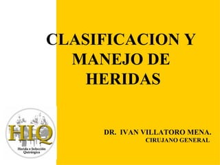 CLASIFICACION Y
   MANEJO DE
  FISIOLOGÍA
     HERIDAS
     DE LA
CICATRIZACIÓN
     DR. IVAN VILLATORO MENA.
              CIRUJANO GENERAL
 