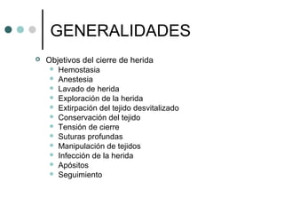 GENERALIDADES
 Objetivos del cierre de herida
 Hemostasia
 Anestesia
 Lavado de herida
 Exploración de la herida
 Extirpación del tejido desvitalizado
 Conservación del tejido
 Tensión de cierre
 Suturas profundas
 Manipulación de tejidos
 Infección de la herida
 Apósitos
 Seguimiento
 