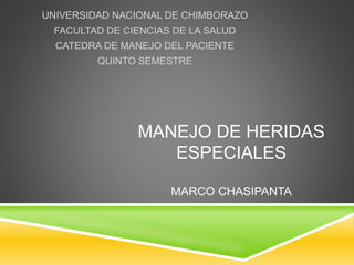 MANEJO DE HERIDAS
ESPECIALES
MARCO CHASIPANTA
UNIVERSIDAD NACIONAL DE CHIMBORAZO
FACULTAD DE CIENCIAS DE LA SALUD
CATEDRA DE MANEJO DEL PACIENTE
QUINTO SEMESTRE
 