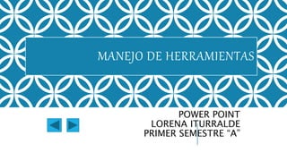 MANEJO DE HERRAMIENTAS
POWER POINT
LORENA ITURRALDE
PRIMER SEMESTRE “A”
 