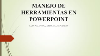 MANEJO DE
HERRAMIENTAS EN
POWERPOINT
SARA VALENTINA ARBOLEDA SEPULVEDA
 