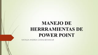 MANEJO DE
HERRRAMIENTAS DE
POWER POINT
NATALIA ANDREA CAÑAS BETANCUR
 