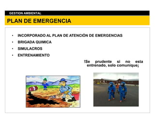 GESTION AMBIENTAL
• INCORPORADO AL PLAN DE ATENCIÓN DE EMERGENCIAS
• BRIGADA QUIMICA
• SIMULACROS
• ENTRENAMIENTO
PLAN DE EMERGENCIA
!Se prudente si no esta
entrenado, solo comunique¡
 