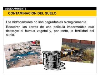 Los hidrocarburos no son degradables biológicamente.
Recubren las tierras de una película impermeable que
destruye el humus vegetal y, por tanto, la fertilidad del
suelo.
CONTAMINACION DEL SUELO
MEDIO AMBIENTE
 
