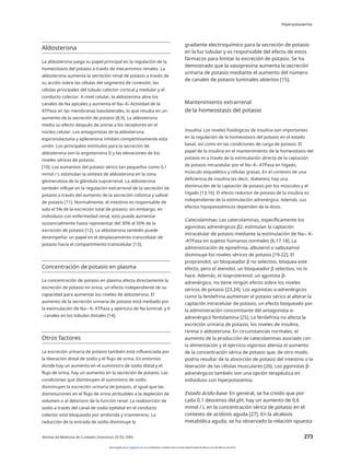 Hiperpotasemia
Aldosterona
gradiente electroquímico para la secreción de potasio
en la luz tubular y es responsable del efecto de estos
fármacos para limitar la excreción de potasio. Se ha
demostrado que la vasopresina aumenta la secreción
urinaria de potasio mediante el aumento del número
de canales de potasio luminales abiertos [15].
La aldosterona juega su papel principal en la regulación de la
homeostasis del potasio a través de mecanismos renales. La
aldosterona aumenta la secreción renal de potasio a través de
su acción sobre las células del segmento de conexión, las
células principales del túbulo colector cortical y medular y el
conducto colector. A nivel celular, la aldosterona abre los
canales de Na apicales y aumenta el Na+-K+ Actividad de la
ATPasa en las membranas basolaterales, lo que resulta en un
aumento de la secreción de potasio [8,9]. La aldosterona
media su efecto después de unirse a los receptores en el
núcleo celular. Los antagonistas de la aldosterona
espironolactona y eplerenona inhiben competitivamente esta
unión. Los principales estímulos para la secreción de
aldosterona son la angiotensina II y las elevaciones de los
niveles séricos de potasio.
[10]. Los aumentos del potasio sérico tan pequeños como 0,1
mmol / L estimulan la síntesis de aldosterona en la zona
glomerulosa de la glándula suprarrenal. La aldosterona
también influye en la regulación extrarrenal de la secreción de
potasio a través del aumento de la secreción colónica y salival
de potasio [11]. Normalmente, el intestino es responsable de
solo el 5% de la excreción total de potasio; sin embargo, en
individuos con enfermedad renal, esto puede aumentar
sustancialmente hasta representar del 30% al 50% de la
excreción de potasio [12]. La aldosterona también puede
desempeñar un papel en el desplazamiento transcelular de
potasio hacia el compartimento transcelular [13].
Mantenimiento extrarrenal
de la homeostasis del potasio
Insulina. Los niveles fisiológicos de insulina son importantes
en la regulación de la homeostasis del potasio en el estado
basal, así como en las condiciones de carga de potasio. El
papel de la insulina en el mantenimiento de la homeostasis del
potasio es a través de la estimulación directa de la captación
de potasio intracelular por el Na+-K+-ATPasa en hígado,
músculo esquelético y células grasas. En el contexto de una
deficiencia de insulina (es decir, diabetes), hay una
disminución de la captación de potasio por los músculos y el
hígado [13,16]. El efecto reductor de potasio de la insulina es
independiente de la estimulación adrenérgica. Además, sus
efectos hipopotasémicos dependen de la dosis.
Catecolaminas. Las catecolaminas, específicamente los
agonistas adrenérgicos β2, estimulan la captación
intracelular de potasio mediante la estimulación de Na+- K+
-ATPasa en sujetos humanos normales [6,17,18]. La
administración de epinefrina, albuterol o salbutamol
disminuye los niveles séricos de potasio [19-22]. El
propranolol, un bloqueador β no selectivo, bloquea este
efecto, pero el atenolol, un bloqueador β selectivo, no lo
hace. Además, el isoproterenol, un agonista β-
adrenérgico, no tiene ningún efecto sobre los niveles
séricos de potasio [23,24]. Los agonistas α-adrenérgicos
como la fenilefrina aumentan el potasio sérico al alterar la
captación intracelular de potasio, un efecto bloqueado por
la administración concomitante del antagonista α-
adrenérgico fentolamina [25]. La fenilefrina no afecta la
excreción urinaria de potasio, los niveles de insulina,
renina o aldosterona. En circunstancias normales, el
aumento de la producción de catecolaminas asociado con
la alimentación y el ejercicio vigoroso atenúa el aumento
de la concentración sérica de potasio que, de otro modo,
podría resultar de la absorción de potasio del intestino o la
liberación de las células musculares [26]. Los agonistas β-
adrenérgicos también son una opción terapéutica en
individuos con hiperpotasemia.
Concentración de potasio en plasma
La concentración de potasio en plasma afecta directamente la
excreción de potasio en orina, un efecto independiente de su
capacidad para aumentar los niveles de aldosterona. El
aumento de la secreción urinaria de potasio está mediado por
la estimulación de Na+- K+ ATPasa y apertura de Na luminal+ y K
+ canales en los túbulos distales [14].
1
Otros factores
La excreción urinaria de potasio también está influenciada por
la liberación distal de sodio y el flujo de orina. En entornos
donde hay un aumento en el suministro de sodio distal y el
flujo de orina, hay un aumento en la secreción de potasio. Las
condiciones que disminuyen el suministro de sodio
disminuyen la excreción urinaria de potasio, al igual que las
disminuciones en el flujo de orina atribuibles a la depleción de
volumen o al deterioro de la función renal. La reabsorción de
sodio a través del canal de sodio epitelial en el conducto
colector está bloqueada por amilorida y triamtereno. La
reducción de la entrada de sodio disminuye la
2
Estado ácido-base. En general, se ha creído que por
cada 0,1 descenso del pH, hay un aumento de 0,6
mmol / L en la concentración sérica de potasio en el
contexto de acidosis aguda [27]. En la alcalosis
metabólica aguda, se ha observado la relación opuesta
Revista de Medicina de Cuidados Intensivos 20 (5); 2005 273
Descargado de jic.sagepub.com en la biblioteca científica de la Universidad Estatal de Moscú el 3 de febrero de 2014
 