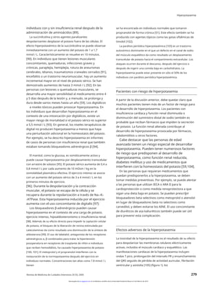 Hiperpotasemia
individuos con y sin insuficiencia renal después de la
administración de aminoácidos [89].
La succinilcolina y otros agentes paralizantes
despolarizantes desplazan el potasio fuera de las células. El
efecto hiperpotasémico de la succinilcolina se puede observar
inmediatamente con un aumento del potasio de 1 a 1,7
mmol / L. Característicamente se resuelve en 10 minutos.
[90]. En individuos que tienen lesiones musculares
concomitantes, quemaduras, infecciones graves y
crónicas, paraplejía, hemiplejía, rotura de aneurismas
cerebrales, tétanos, traumatismos craneales cerrados [91],
encefalitis o un trastorno neuromuscular, hay un aumento
incremental mayor en el nivel de potasio sérico. Se han
demostrado aumentos de hasta 3 mmol / L [92]. En las
personas con lesiones o quemaduras musculares, se
desarrolla una mayor sensibilidad al medicamento entre 4
y 5 días después de la lesión y, a menudo, se prolonga y
dura desde varios meses hasta un año [59]. Los digitálicos
a niveles tóxicos pueden provocar hiperpotasemia. En
los individuos que desarrollan hiperpotasemia en el
contexto de una intoxicación por digitálicos, existe un
mayor riesgo de mortalidad si el potasio sérico es superior
a 5,5 mmol / L [93]. En general, los niveles terapéuticos de
digital no producen hiperpotasemia a menos que haya
una perturbación adicional en la homeostasis del potasio.
Por ejemplo, se ha descrito hiperpotasemia en informes
de casos de personas con insuficiencia renal que también
estaban tomando bloqueadores adrenérgicos β [94].
El manitol, como la glucosa, es osmóticamente activo y
puede causar hiperpotasemia por desplazamiento transcelular
con arrastre de solutos [95]. El potasio sérico aumenta de 0,4 a
0,8 mmol / L por cada aumento de 10 mOsm / kg en la
osmolalidad plasmática efectiva. El ejercicio intenso se asocia
con un aumento del potasio sérico de 3 a 4 mmol / L en los
primeros minutos de ejercicio.
[96]. Durante la despolarización y la contracción
muscular, el potasio se escapa de la célula y se
recupera durante la repolarización a través de Na+-K+
-ATPase. Esta hiperpotasemia inducida por el ejercicio
aumenta con el uso concomitante de digitalis [97].
Los bloqueadores β-adrenérgicos pueden causar
hiperpotasemia en el contexto de una carga de potasio,
ejercicio intenso, hipoaldosteronismo o insuficiencia renal.
[98]. Además de su efecto directo para impedir la captación celular
de potasio, el bloqueo de la liberación de renina estimulada por
catecolaminas da como resultado una disminución de la síntesis de
aldosterona [99]. El uso de labetalol, antagonista de los receptores
adrenérgicos α, β combinados para tratar la hipertensión
posoperatoria en receptores de trasplante de riñón e individuos
que reciben hemodiálisis, ha causado hiperpotasemia de potasio
[100, 101]. El metoprolol y el propranolol interfieren con la
restauración de la normopotasemia después del ejercicio en
individuos normales. Concentraciones tan altas como 7.8 mmol / L
tienen
se ha encontrado en individuos normales que tomaron
propranolol de forma crónica [51]. Este efecto también se ha
producido con agentes tópicos como las gotas oftálmicas de
timolol [102].
La parálisis periódica hiperpotasémica [103] es un trastorno
autosómico dominante en el que un defecto en el canal de sodio
del músculo esquelético da como resultado un desplazamiento
transcelular de potasio hacia el compartimento extracelular. Los
ataques ocurren durante el descanso, después del ejercicio o
después de ingerir una comida baja en carbohidratos. La
hiperpotasemia puede estar presente en sólo el 50% de los
individuos con parálisis periódica hiperpotasémica.
Pacientes con riesgo de hiperpotasemia
A partir de la discusión anterior, debe quedar claro que
muchos pacientes tienen más de un factor de riesgo para
el desarrollo de hiperpotasemia. Los pacientes con
insuficiencia cardíaca y función renal disminuida o
disminución del suministro distal de sodio también es
probable que reciban fármacos que impiden la secreción
de potasio. La función renal alterada contribuye al
desarrollo de hiperpotasemia provocada por fármacos,
rabdomiólisis u otros factores.
Cabe destacar que las personas de edad
avanzada tienen un riesgo especial de desarrollar
hiperpotasemia. Pueden tener numerosos factores
de riesgo que predisponen al desarrollo de
hiperpotasemia, como función renal reducida,
diabetes mellitus y uso de medicamentos que
interfieren con la homeostasis del potasio [59,104].
En las personas que requieran medicamentos que
puedan predisponerlos a la hiperpotasemia, se deben
tomar medidas preventivas. Por ejemplo, se puede alentar
a las personas que utilizan IECA o ARA II para la
cardioprotección o como medida renoprotectora a que
sigan una dieta baja en potasio. Se pueden prescribir
bloqueadores beta selectivos como metoprolol o atenolol
en lugar de bloqueadores beta no selectivos como
carvedilol, y deben evitarse los AINE. El uso concomitante
de diuréticos de asa kaliuréticos también puede ser útil
para prevenir esta complicación.
1
Efectos adversos de la hiperpotasemia
La toxicidad de la hiperpotasemia es el resultado de su efecto
para despolarizar las membranas celulares eléctricamente
activas, incluidos el músculo cardíaco y esquelético. Las
manifestaciones cardíacas de la hiperpotasemia incluyen
ondas T pico, prolongación del intervalo PR y ensanchamiento
del QRS seguido de pérdida de actividad auricular, fibrilación
ventricular y asistolia [105] (figura 1). los
Revista de Medicina de Cuidados Intensivos 20 (5); 2005 279
Descargado de jic.sagepub.com en la biblioteca científica de la Universidad Estatal de Moscú el 3 de febrero de 2014
 