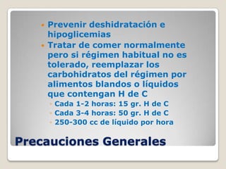    Prevenir deshidratación e
       hipoglicemias
      Tratar de comer normalmente
       pero si régimen habitual no es
       tolerado, reemplazar los
       carbohidratos del régimen por
       alimentos blandos o líquidos
       que contengan H de C
       ◦ Cada 1-2 horas: 15 gr. H de C
       ◦ Cada 3-4 horas: 50 gr. H de C
       ◦ 250-300 cc de líquido por hora


Precauciones Generales
 
