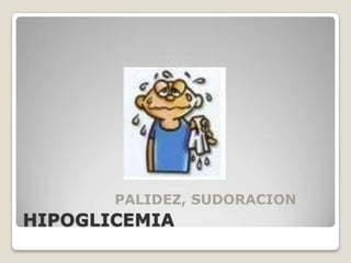 PALIDEZ, SUDORACION
HIPOGLICEMIA
 
