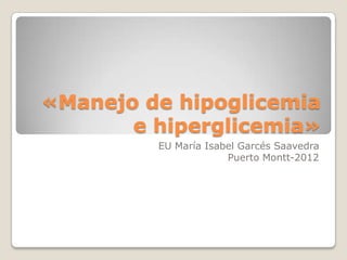 «Manejo de hipoglicemia
       e hiperglicemia»
         EU María Isabel Garcés Saavedra
                      Puerto Montt-2012
 