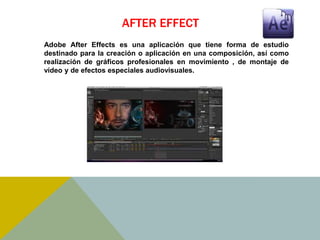 AFTER EFFECT 
Adobe After Effects es una aplicación que tiene forma de estudio 
destinado para la creación o aplicación en una composición, así como 
realización de gráficos profesionales en movimiento , de montaje de 
vídeo y de efectos especiales audiovisuales. 
 