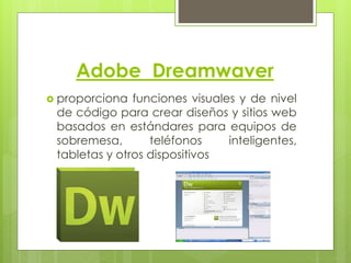 Adobe Dreamwaver 
 proporciona funciones visuales y de nivel 
de código para crear diseños y sitios web 
basados en estándares para equipos de 
sobremesa, teléfonos inteligentes, 
tabletas y otros dispositivos 
 