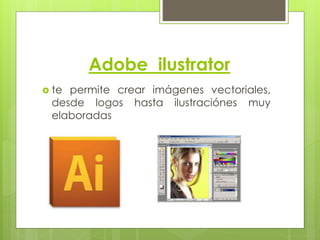 Adobe ilustrator 
 te permite crear imágenes vectoriales, 
desde logos hasta ilustraciónes muy 
elaboradas 
 